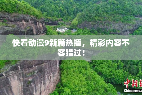 快看动漫9新篇热播，精彩内容不容错过！