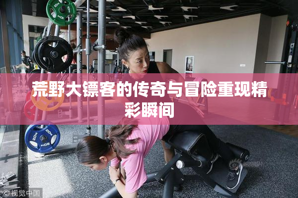 荒野大镖客的传奇与冒险重现精彩瞬间