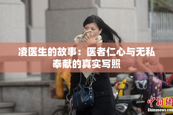 凌医生的故事：医者仁心与无私奉献的真实写照
