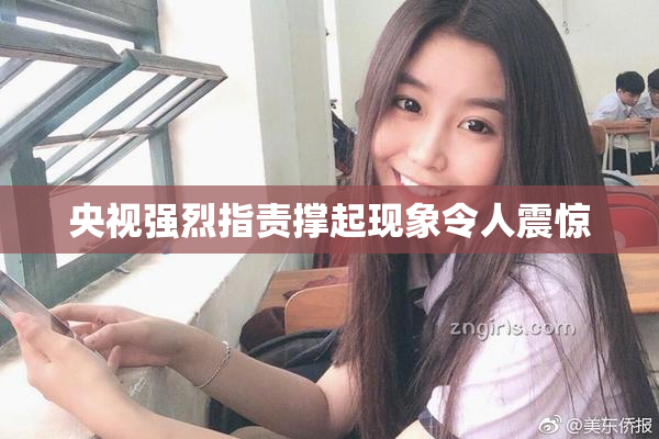 央视强烈指责撑起现象令人震惊