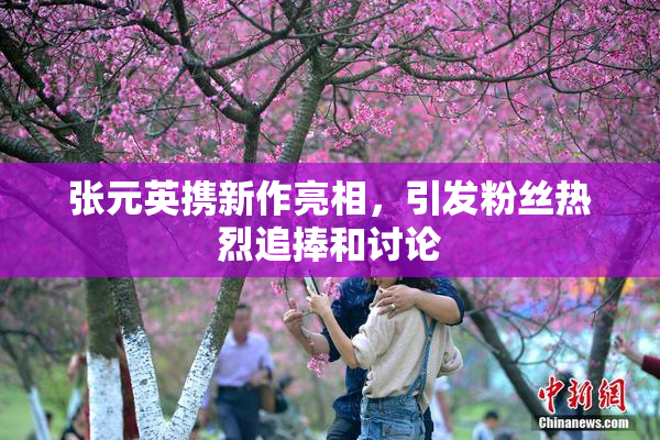 张元英携新作亮相，引发粉丝热烈追捧和讨论