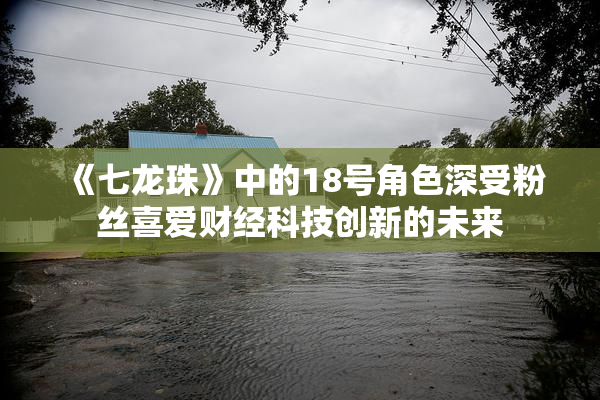 《七龙珠》中的18号角色深受粉丝喜爱财经科技创新的未来