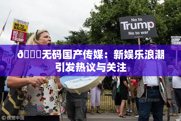 🔞无码国产传媒：新娱乐浪潮引发热议与关注