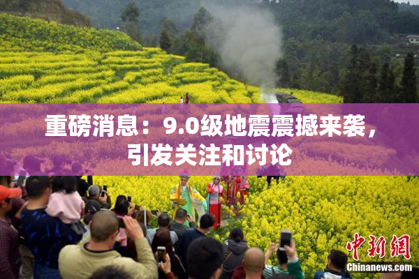 重磅消息：9.0级地震震撼来袭，引发关注和讨论