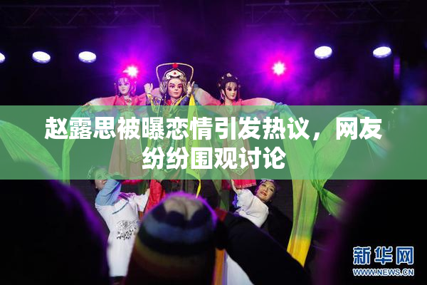 赵露思被曝恋情引发热议，网友纷纷围观讨论