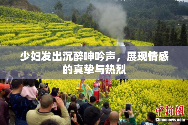 少妇发出沉醉呻吟声，展现情感的真挚与热烈