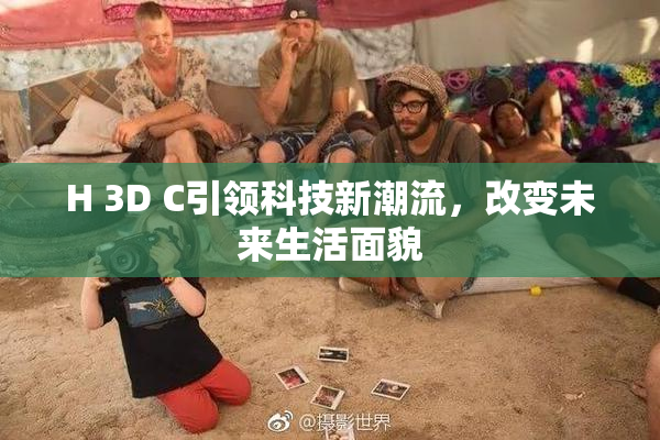 H 3D C引领科技新潮流，改变未来生活面貌