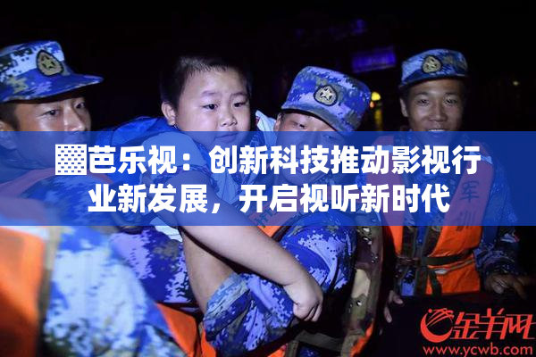 ▓芭乐视：创新科技推动影视行业新发展，开启视听新时代