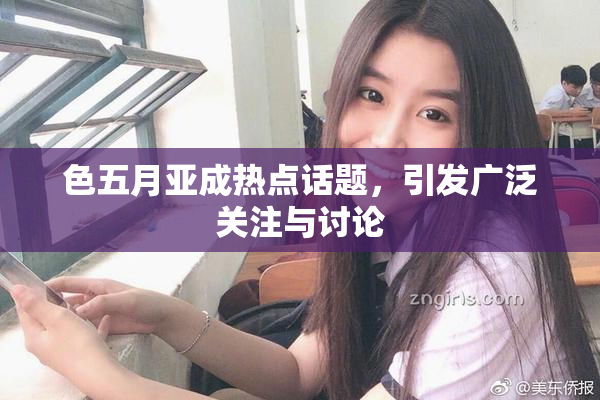 色五月亚成热点话题，引发广泛关注与讨论