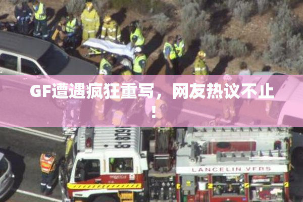 GF遭遇疯狂重写，网友热议不止！