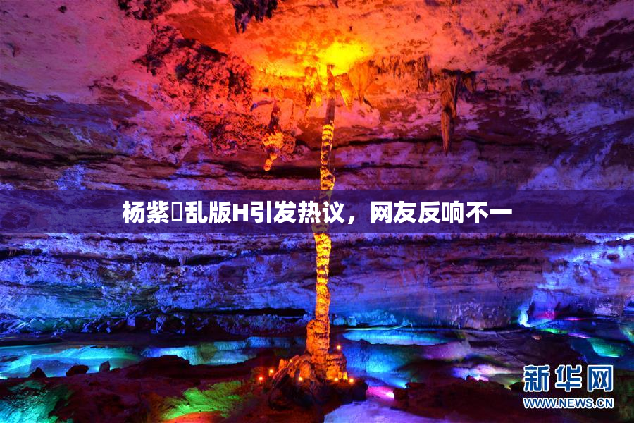 杨紫婬乱版H引发热议，网友反响不一