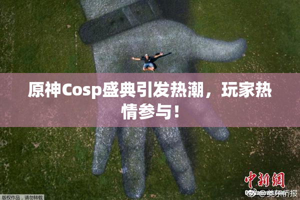 原神Cosp盛典引发热潮，玩家热情参与！
