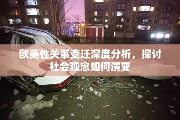 欧美性关系变迁深度分析，探讨社会观念如何演变