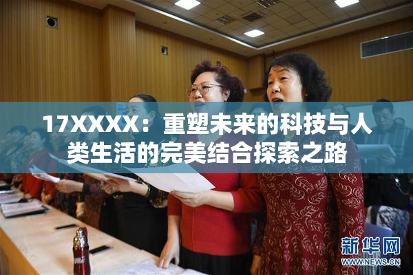 17XXXX：重塑未来的科技与人类生活的完美结合探索之路