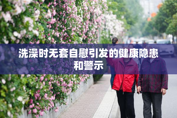 洗澡时无套自慰引发的健康隐患和警示
