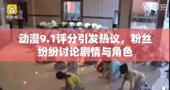 动漫9.1评分引发热议，粉丝纷纷讨论剧情与角色