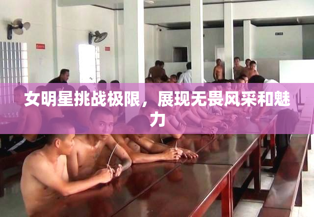 女明星挑战极限，展现无畏风采和魅力