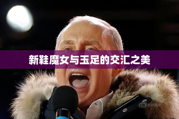 新鞋魔女与玉足的交汇之美