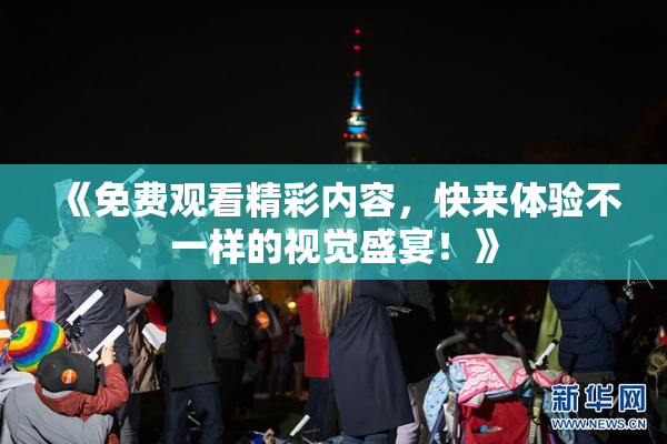 《免费观看精彩内容，快来体验不一样的视觉盛宴！》