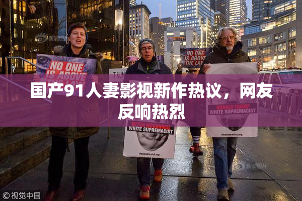 国产91人妻影视新作热议，网友反响热烈