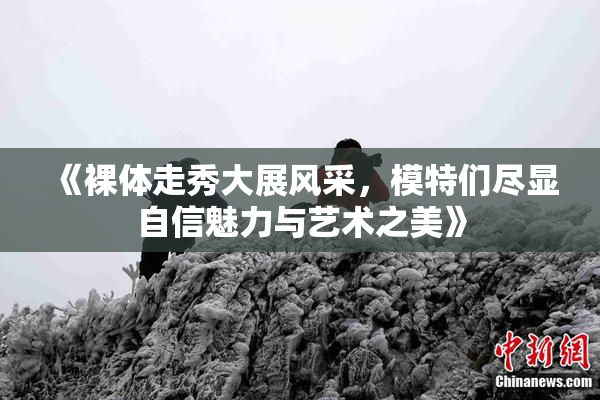 《裸体走秀大展风采，模特们尽显自信魅力与艺术之美》