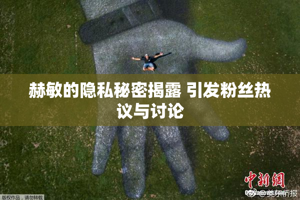 赫敏的隐私秘密揭露 引发粉丝热议与讨论