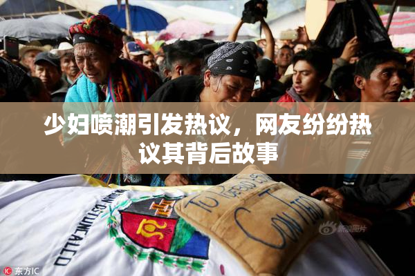 少妇喷潮引发热议，网友纷纷热议其背后故事