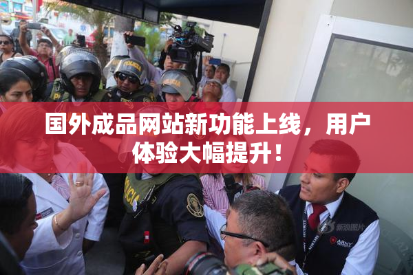 国外成品网站新功能上线，用户体验大幅提升！