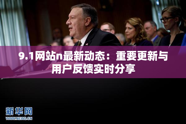 9.1网站n最新动态：重要更新与用户反馈实时分享