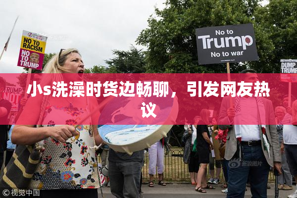 小s洗澡时货边畅聊，引发网友热议