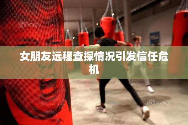 女朋友远程查探情况引发信任危机