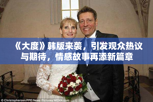 《大度》韩版来袭，引发观众热议与期待，情感故事再添新篇章