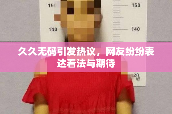 久久无码引发热议，网友纷纷表达看法与期待