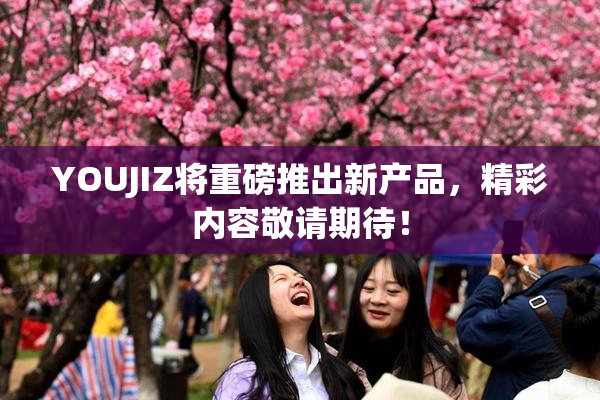 YOUJIZ将重磅推出新产品，精彩内容敬请期待！