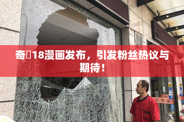 奇犽18漫画发布，引发粉丝热议与期待！