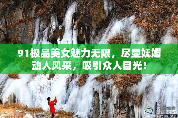 91极品美女魅力无限，尽显妩媚动人风采，吸引众人目光！