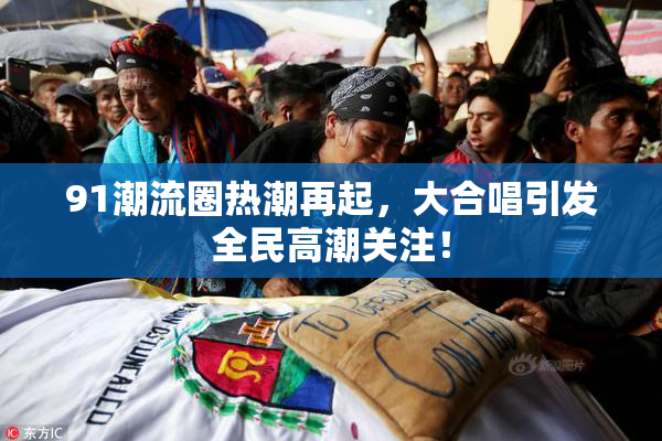 91潮流圈热潮再起，大合唱引发全民高潮关注！