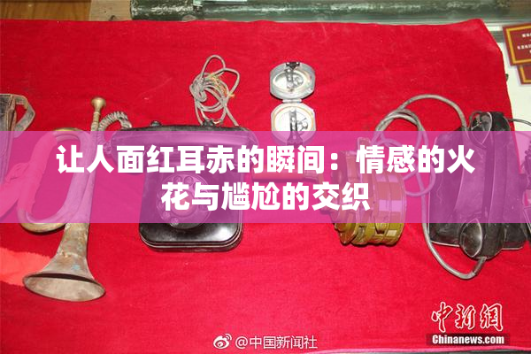 让人面红耳赤的瞬间：情感的火花与尴尬的交织