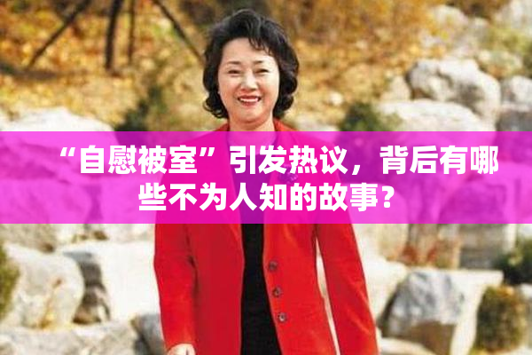 “自慰被室”引发热议，背后有哪些不为人知的故事？