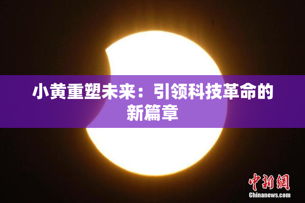 小黄重塑未来：引领科技革命的新篇章