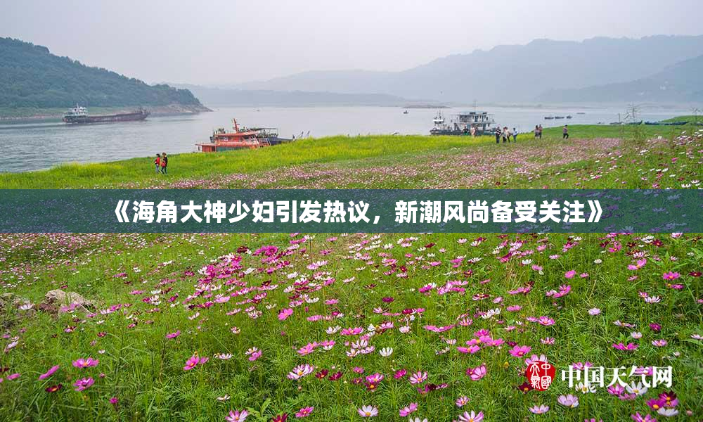 《海角大神少妇引发热议，新潮风尚备受关注》