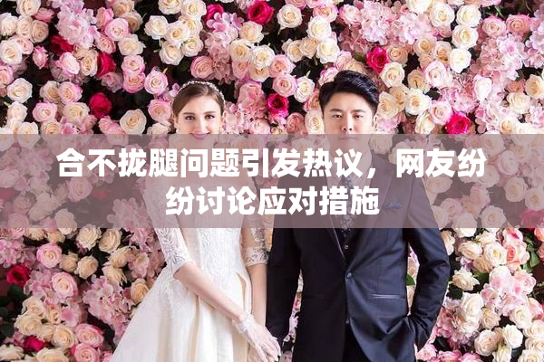 合不拢腿问题引发热议，网友纷纷讨论应对措施