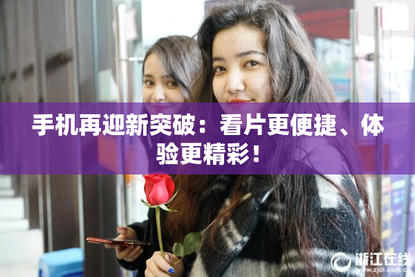 手机再迎新突破：看片更便捷、体验更精彩！