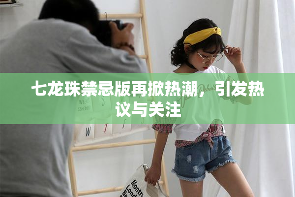 七龙珠禁忌版再掀热潮，引发热议与关注