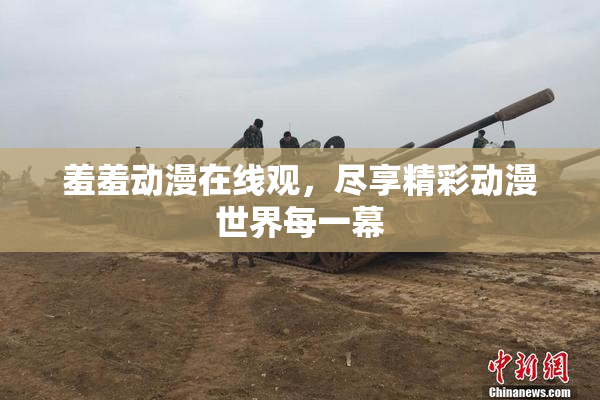 羞羞动漫在线观，尽享精彩动漫世界每一幕