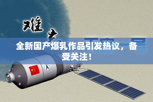全新国产爆乳作品引发热议，备受关注！
