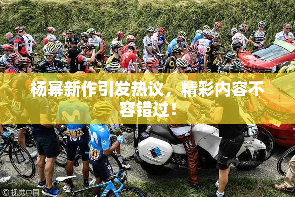 杨幂新作引发热议，精彩内容不容错过！