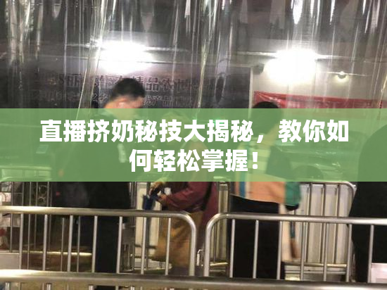 直播挤奶秘技大揭秘，教你如何轻松掌握！