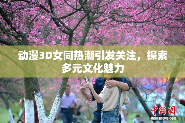 动漫3D女同热潮引发关注，探索多元文化魅力