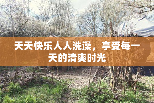 天天快乐人人洗澡，享受每一天的清爽时光